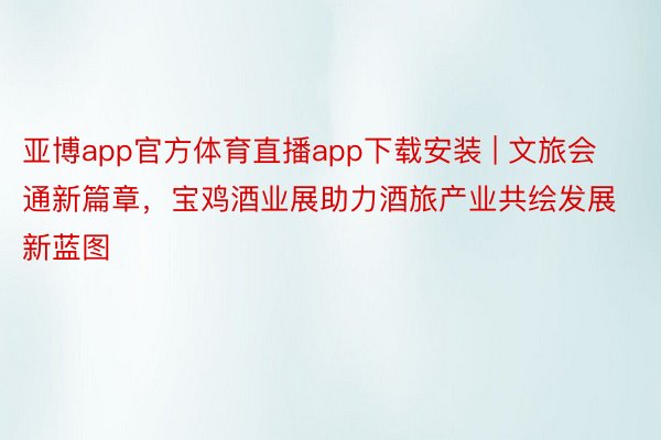 亚博app官方体育直播app下载安装 | 文旅会通新篇章，宝鸡酒业展助力酒旅产业共绘发展新蓝图