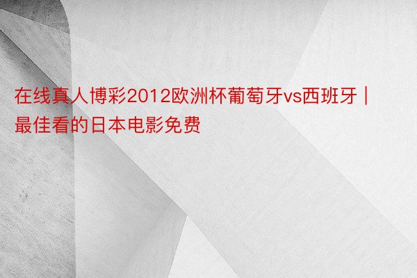 在线真人博彩2012欧洲杯葡萄牙vs西班牙 | 最佳看的日本电影免费