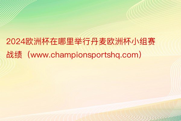 2024欧洲杯在哪里举行丹麦欧洲杯小组赛战绩（www.championsportshq.com）