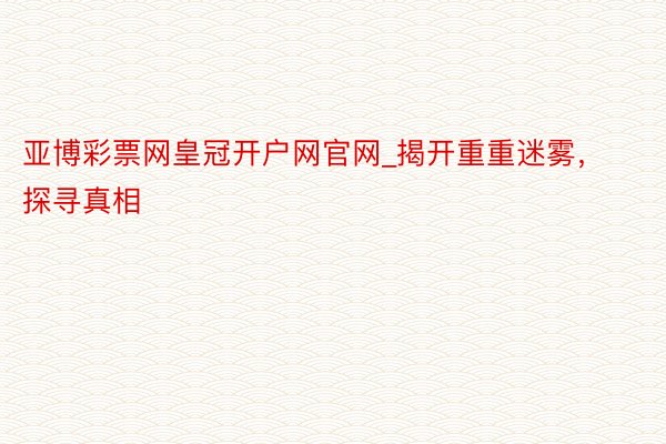 亚博彩票网皇冠开户网官网_揭开重重迷雾，探寻真相