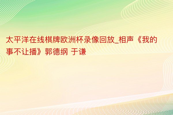 太平洋在线棋牌欧洲杯录像回放_相声《我的事不让播》郭德纲 于谦