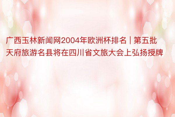 广西玉林新闻网2004年欧洲杯排名 | 第五批天府旅游名县将在四川省文旅大会上弘扬授牌