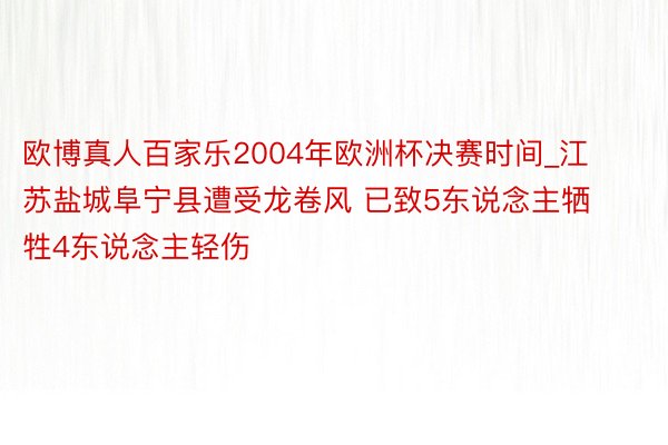 欧博真人百家乐2004年欧洲杯决赛时间_江苏盐城阜宁县遭受龙卷风 已致5东说念主牺牲4东说念主轻伤