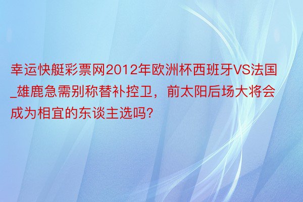 幸运快艇彩票网2012年欧洲杯西班牙VS法国_雄鹿急需别称替补控卫，前太阳后场大将会成为相宜的东谈主选吗？