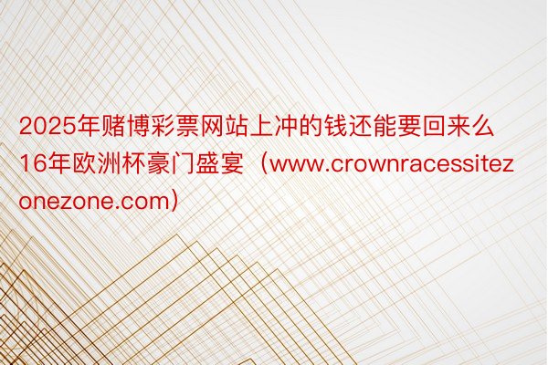 2025年赌博彩票网站上冲的钱还能要回来么16年欧洲杯豪门盛宴（www.crownracessitezonezone.com）