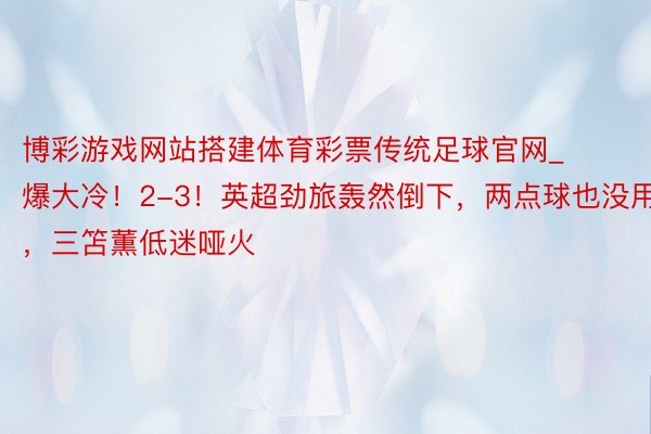 博彩游戏网站搭建体育彩票传统足球官网_爆大冷！2-3！英超劲旅轰然倒下，两点球也没用，三笘薫低迷哑火