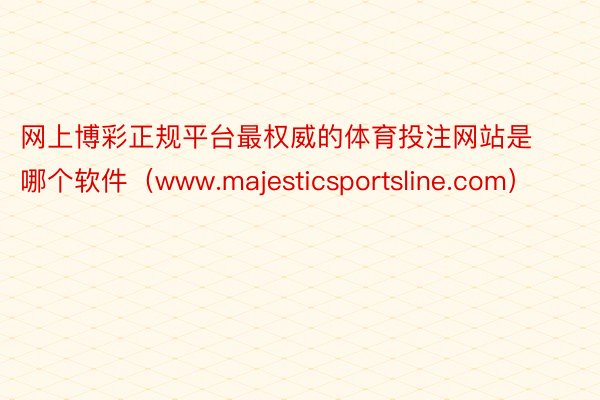 网上博彩正规平台最权威的体育投注网站是哪个软件（www.majesticsportsline.com）