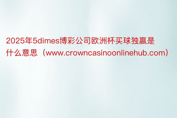 2025年5dimes博彩公司欧洲杯买球独赢是什么意思（www.crowncasinoonlinehub.com）