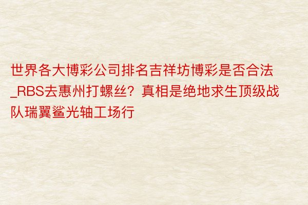 世界各大博彩公司排名吉祥坊博彩是否合法_RBS去惠州打螺丝？真相是绝地求生顶级战队瑞翼鲨光轴工场行