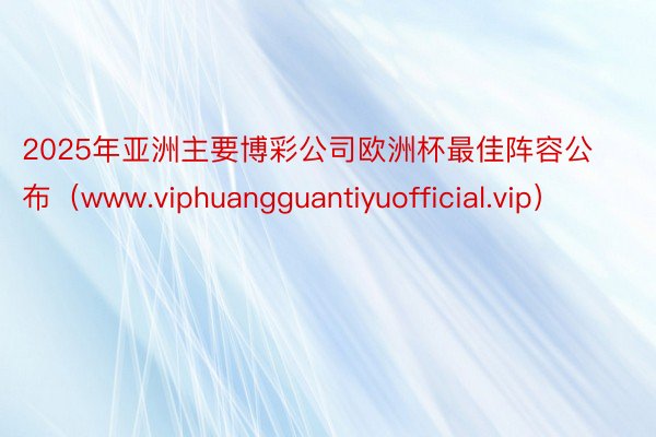 2025年亚洲主要博彩公司欧洲杯最佳阵容公布（www.viphuangguantiyuofficial.vip）