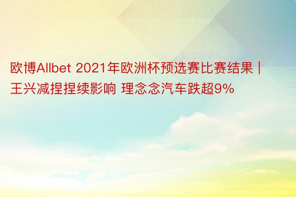 欧博Allbet 2021年欧洲杯预选赛比赛结果 | 王兴减捏捏续影响 理念念汽车跌超9%