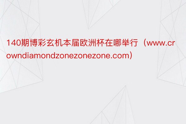 140期博彩玄机本届欧洲杯在哪举行（www.crowndiamondzonezonezone.com）