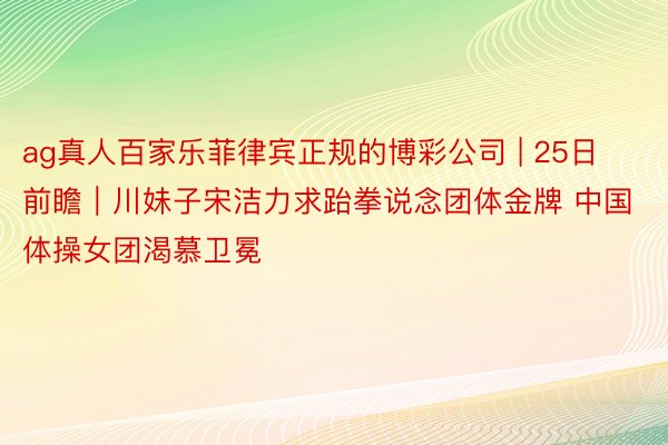 ag真人百家乐菲律宾正规的博彩公司 | 25日前瞻｜川妹子宋洁力求跆拳说念团体金牌 中国体操女团渴慕卫冕