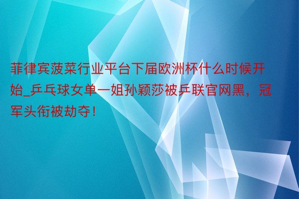 菲律宾菠菜行业平台下届欧洲杯什么时候开始_乒乓球女单一姐孙颖莎被乒联官网黑,冠军头衔被劫夺!