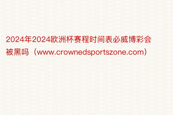 2024年2024欧洲杯赛程时间表必威博彩会被黑吗(www.crownedsportszone.com)