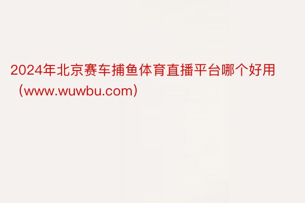 2024年北京赛车捕鱼体育直播平台哪个好用(www.wuwbu.com)